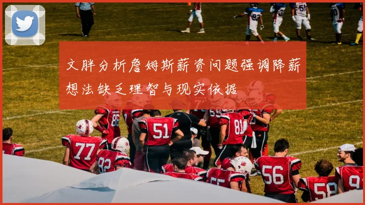 文胖分析詹姆斯薪资问题强调降薪想法缺乏理智与现实依据