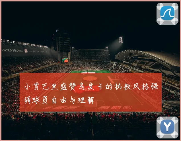 小贾巴里盛赞乌度卡的执教风格强调球员自由与理解