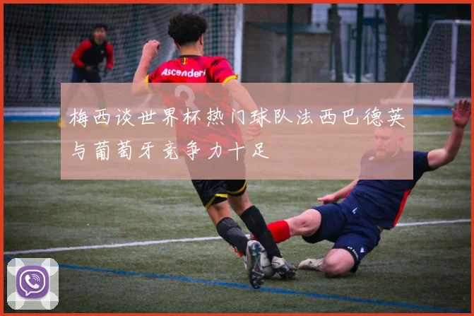 梅西谈世界杯热门球队法西巴德英与葡萄牙竞争力十足