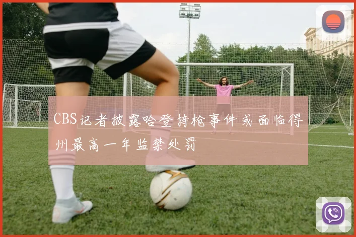 CBS记者披露哈登持枪事件或面临得州最高一年监禁处罚