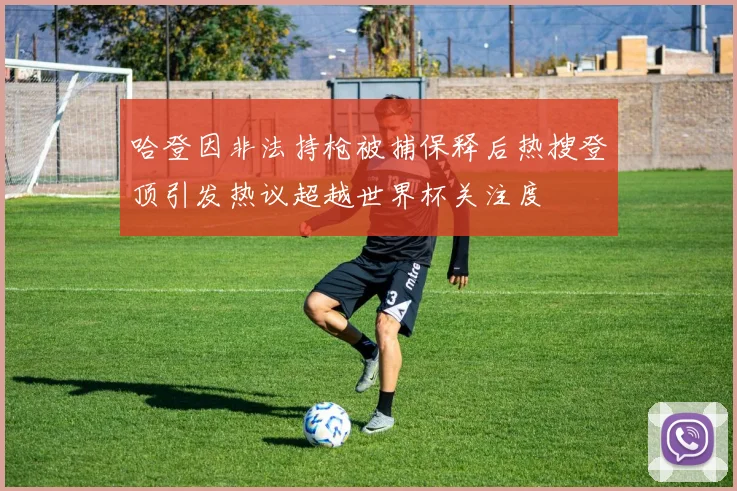哈登因非法持枪被捕保释后热搜登顶引发热议超越世界杯关注度