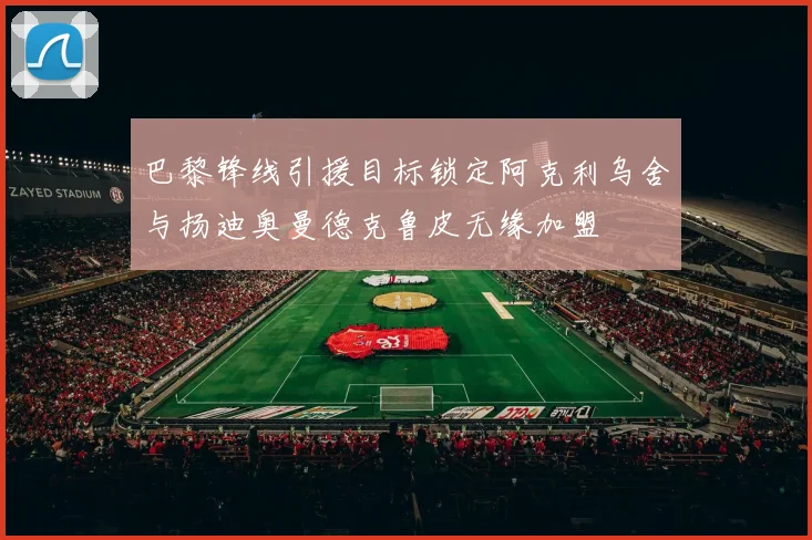 巴黎锋线引援目标锁定阿克利乌舍与扬迪奥曼德克鲁皮无缘加盟