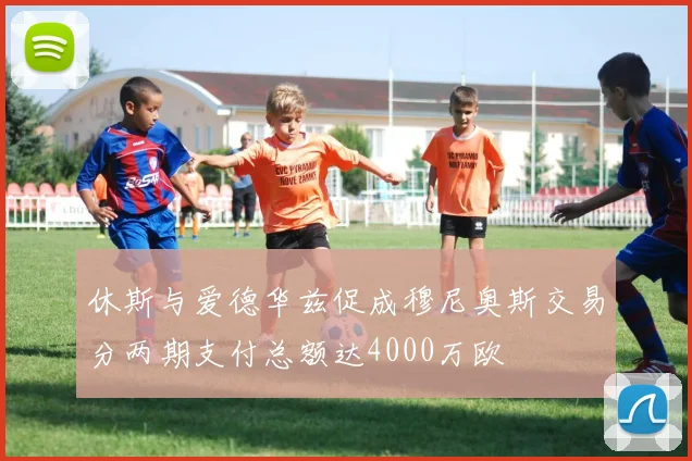 休斯与爱德华兹促成穆尼奥斯交易分两期支付总额达4000万欧
