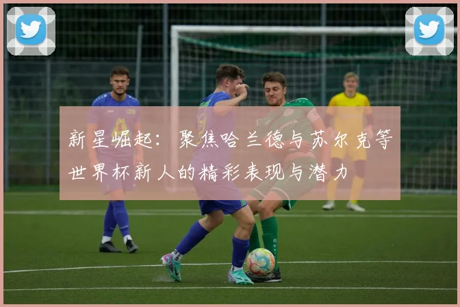 新星崛起：聚焦哈兰德与苏尔克等世界杯新人的精彩表现与潜力