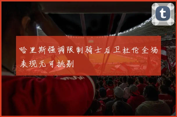 哈里斯强调限制骑士后卫杜伦全场表现无可挑剔