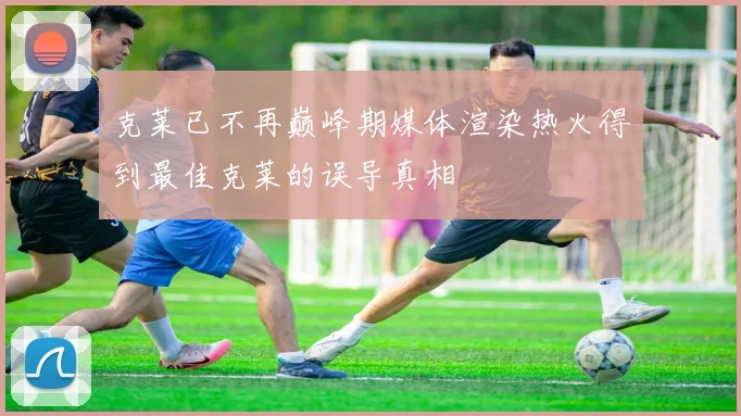 克莱已不再巅峰期媒体渲染热火得到最佳克莱的误导真相