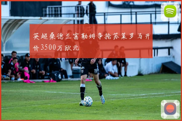英超桑德兰富勒姆争抢苏莱罗马开价3500万欧元