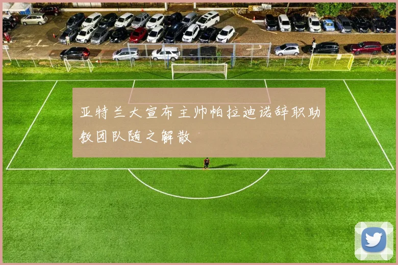 亚特兰大宣布主帅帕拉迪诺辞职助教团队随之解散