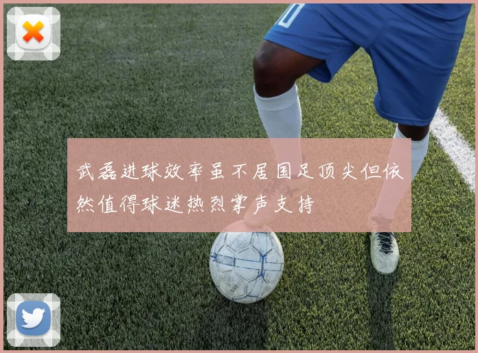 武磊进球效率虽不居国足顶尖但依然值得球迷热烈掌声支持