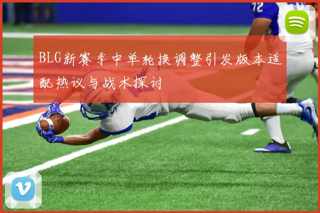 BLG新赛季中单轮换调整引发版本适配热议与战术探讨