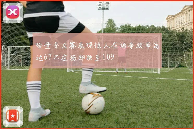 哈登季后赛表现惊人在场净效率高达67不在场却跌至109
