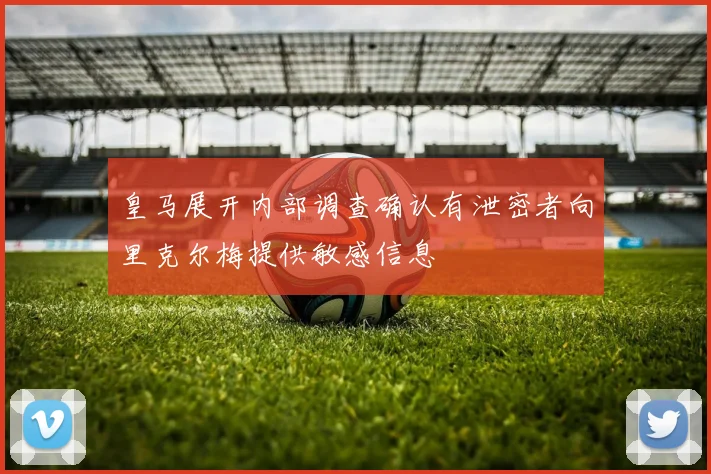 皇马展开内部调查确认有泄密者向里克尔梅提供敏感信息