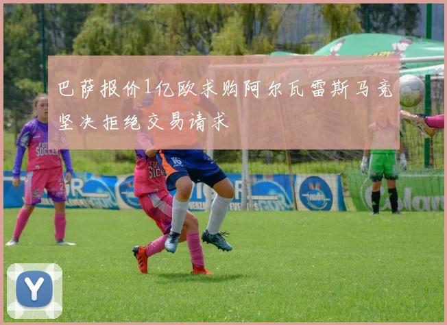 巴萨报价1亿欧求购阿尔瓦雷斯马竞坚决拒绝交易请求