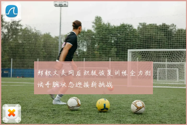 郑钦文美网后积极恢复训练全力测试手腕状态迎接新挑战