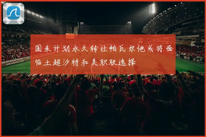 国米计划永久转让帕瓦尔他或将面临土超沙特和美职联选择