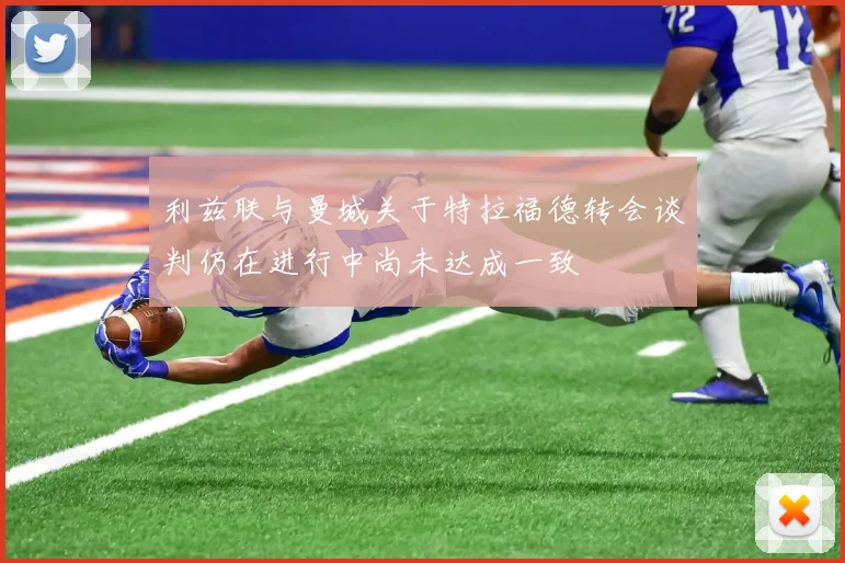 利兹联与曼城关于特拉福德转会谈判仍在进行中尚未达成一致