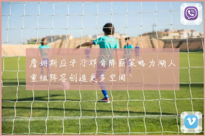 詹姆斯应学习邓肯降薪策略为湖人重组阵容创造更多空间