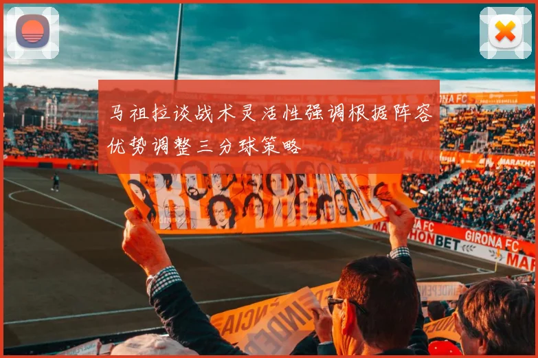 马祖拉谈战术灵活性强调根据阵容优势调整三分球策略