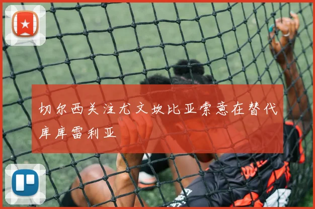 切尔西关注尤文坎比亚索意在替代库库雷利亚