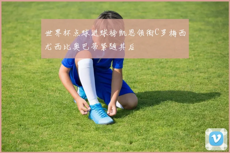 世界杯点球进球榜凯恩领衔C罗梅西尤西比奥巴蒂紧随其后
