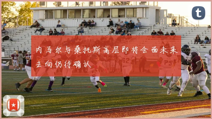内马尔与桑托斯高层即将会面未来去向仍待确认
