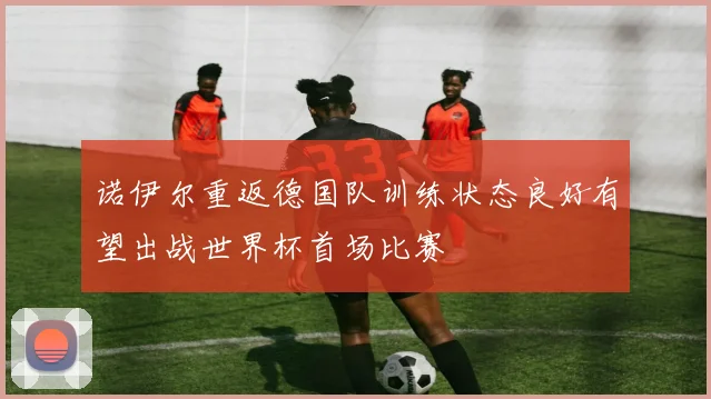诺伊尔重返德国队训练状态良好有望出战世界杯首场比赛