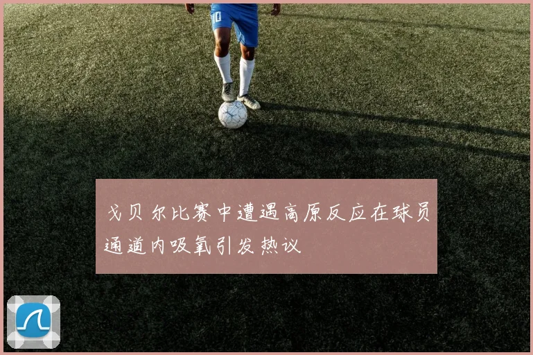戈贝尔比赛中遭遇高原反应在球员通道内吸氧引发热议