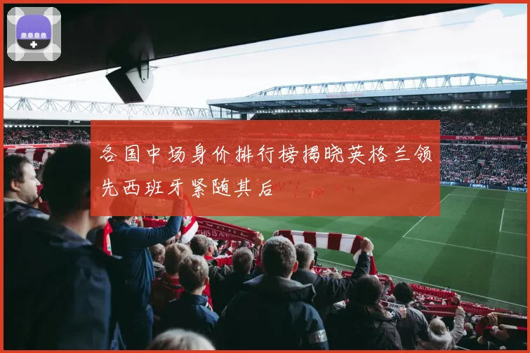 各国中场身价排行榜揭晓英格兰领先西班牙紧随其后