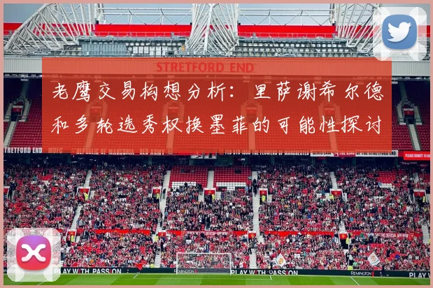 老鹰交易构想分析：里萨谢希尔德和多轮选秀权换墨菲的可能性探讨