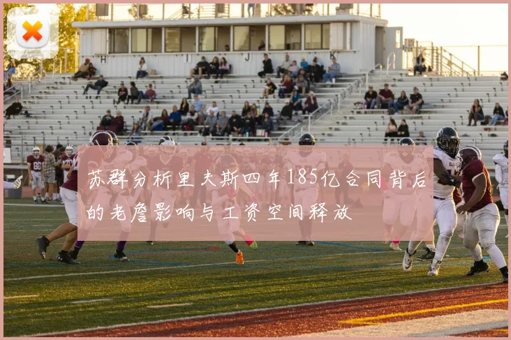 苏群分析里夫斯四年185亿合同背后的老詹影响与工资空间释放