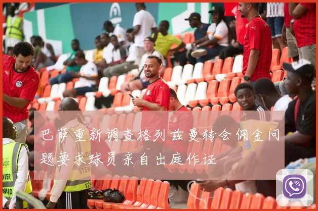巴萨重新调查格列兹曼转会佣金问题要求球员亲自出庭作证