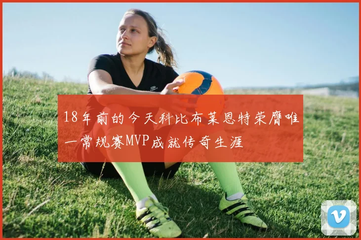18年前的今天科比布莱恩特荣膺唯一常规赛MVP成就传奇生涯