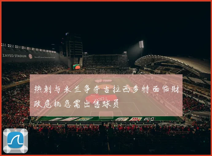 热刺与米兰争夺吉拉西多特面临财政危机急需出售球员