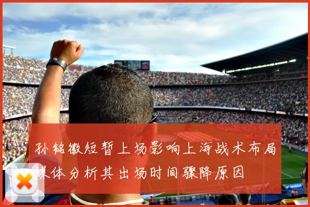 孙铭徽短暂上场影响上海战术布局媒体分析其出场时间骤降原因