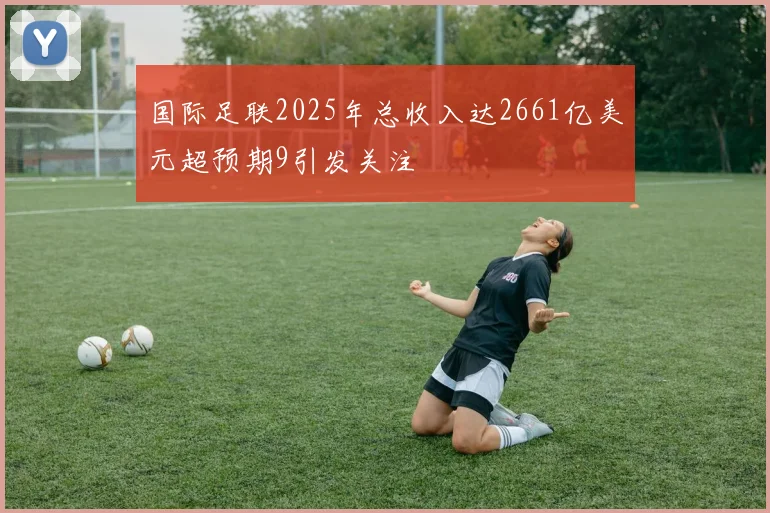 国际足联2025年总收入达2661亿美元超预期9引发关注