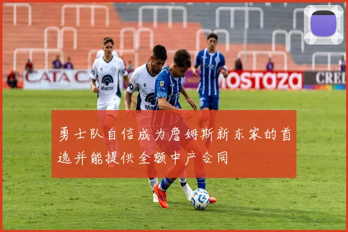 勇士队自信成为詹姆斯新东家的首选并能提供全额中产合同