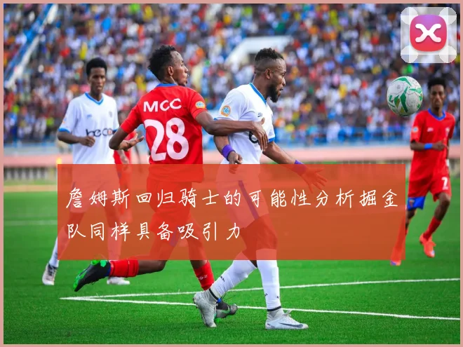 詹姆斯回归骑士的可能性分析掘金队同样具备吸引力