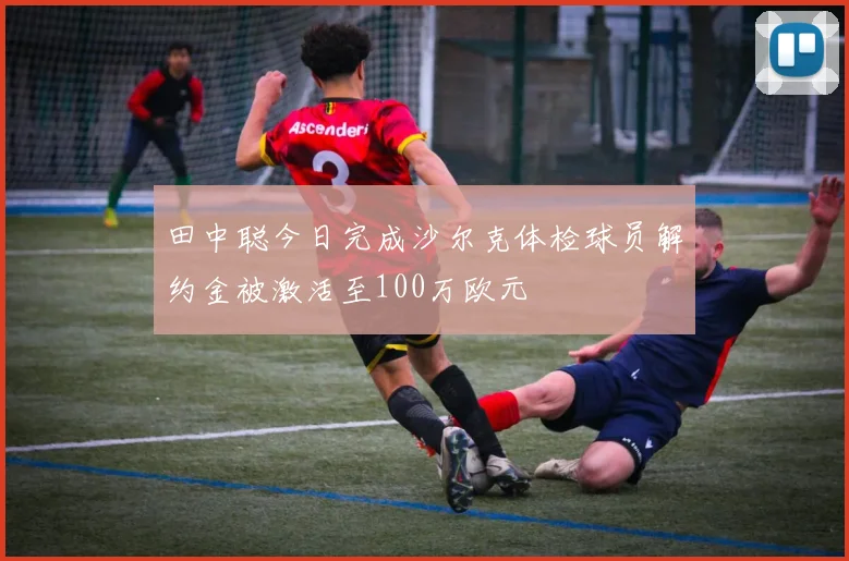 田中聪今日完成沙尔克体检球员解约金被激活至100万欧元